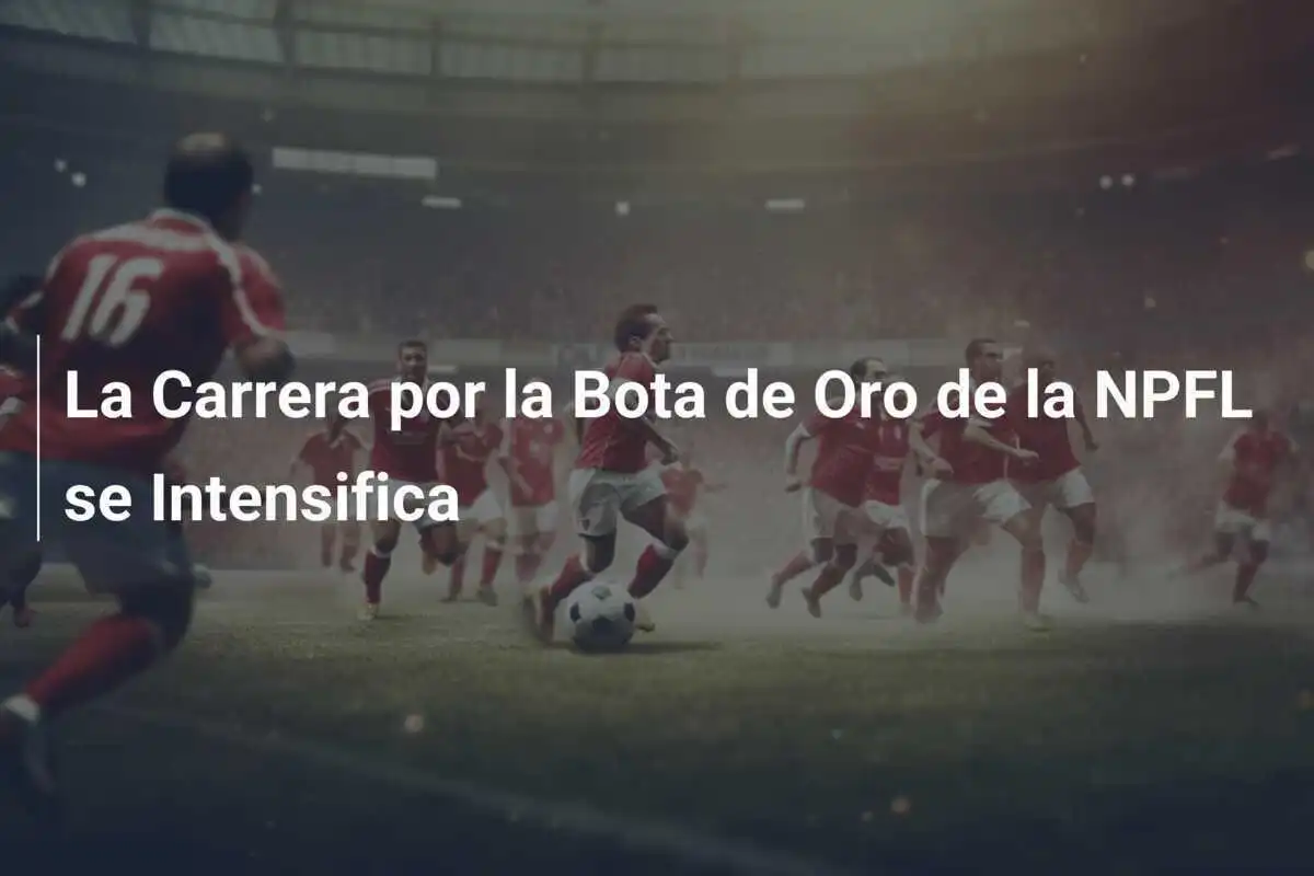 La Carrera por la Bota de Oro de la NPFL se Intensifica