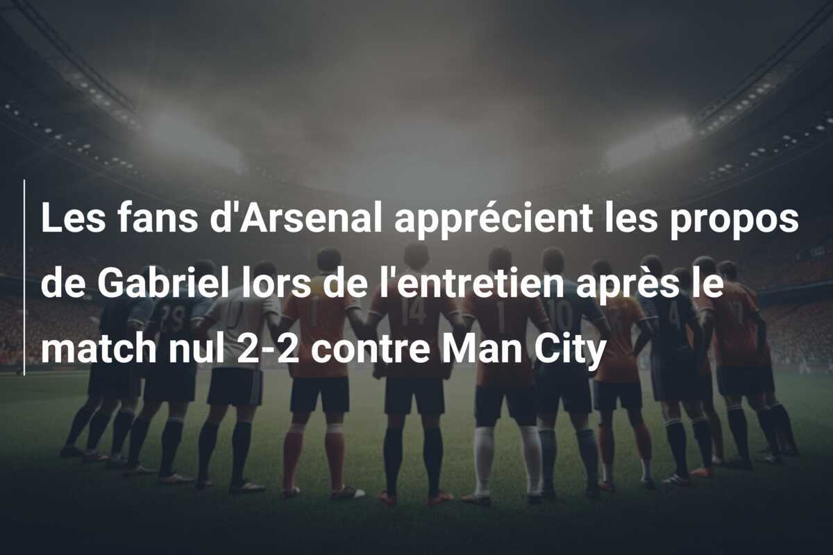 Les fans d'Arsenal apprécient les propos de Gabriel lors de l'entretien après le match nul 2-2 contre Man City