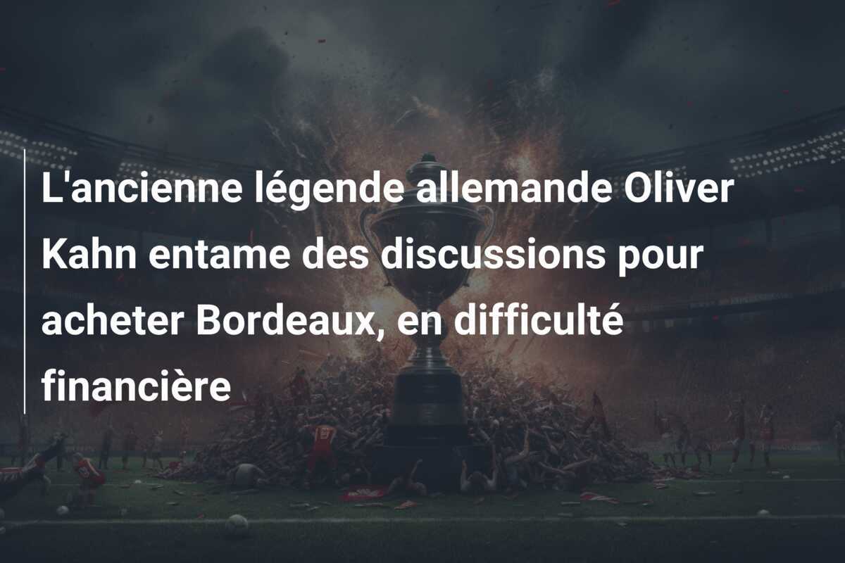 L'ancienne légende allemande Oliver Kahn entame des discussions pour acheter Bordeaux, en difficulté financière