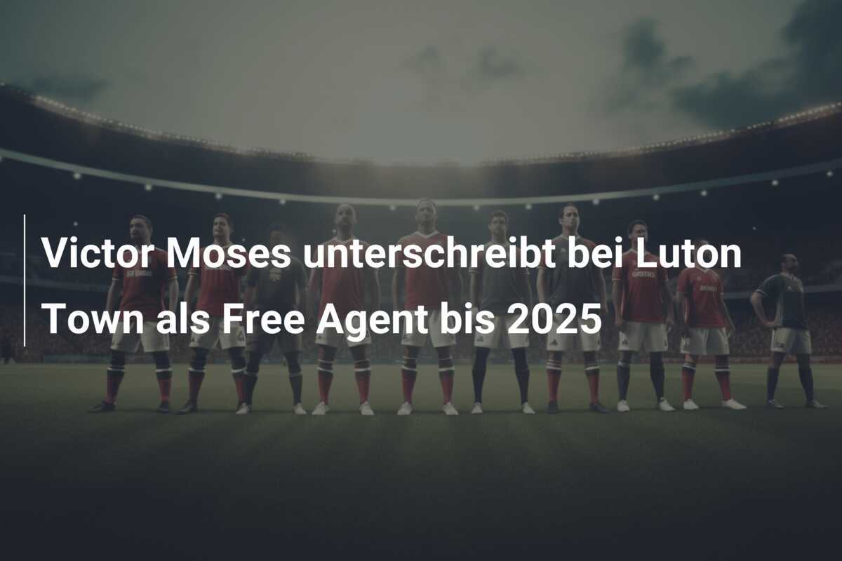 Victor Moses unterschreibt bei Luton Town als Free Agent bis 2025