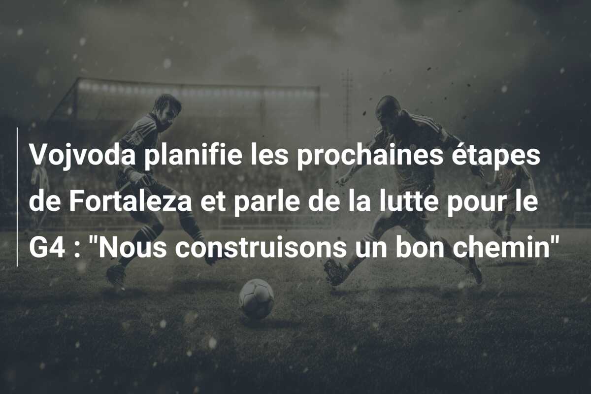 Vojvoda planifie les prochaines étapes de Fortaleza et parle de la lutte pour le G4 : “Nous construisons un bon chemin”