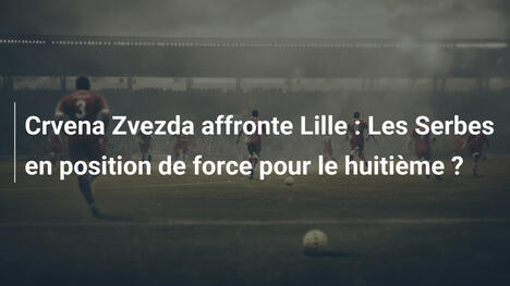 Crvena Zvezda affronte Lille : Les Serbes en position de force pour le huitième ?
