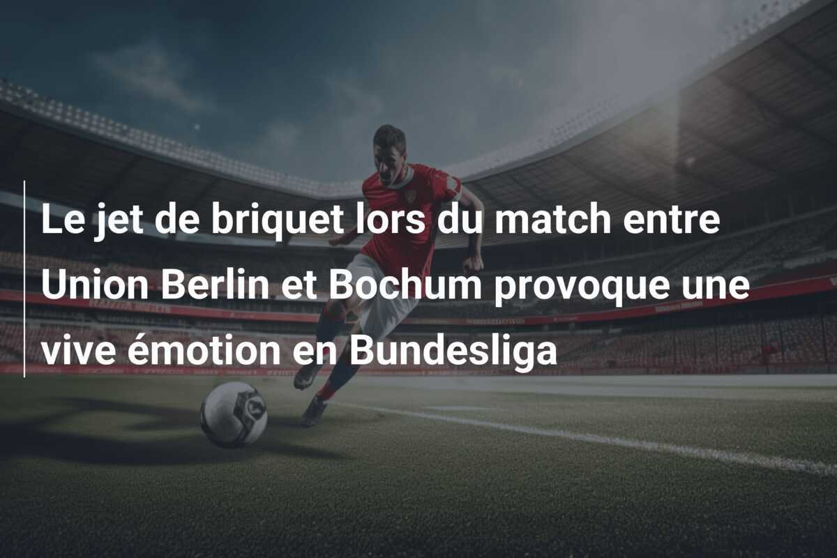 Le jet de briquet lors du match entre Union Berlin et Bochum provoque une vive émotion en Bundesliga