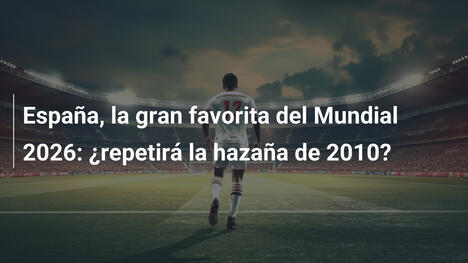 España, la gran favorita del Mundial 2026: ¿repetirá la hazaña de 2010?