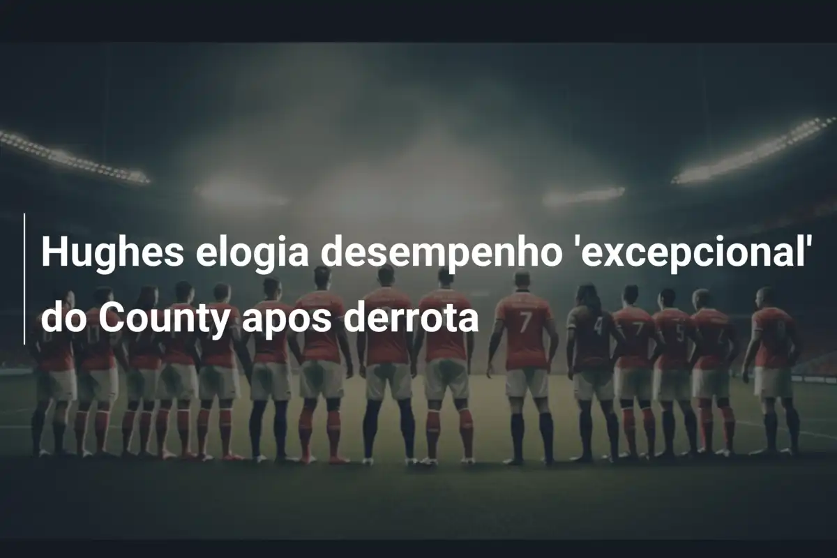 Hughes elogia desempenho 'excepcional' do County apos derrota