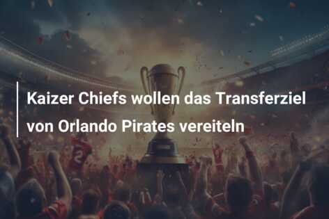 Kaizer Chiefs wollen das Transferziel von Orlando Pirates vereiteln