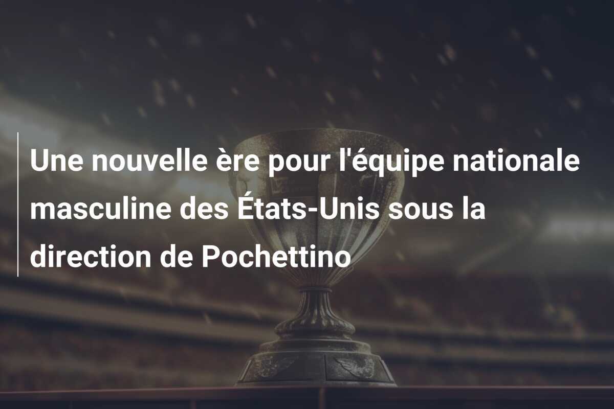 Une nouvelle ère pour l'équipe nationale masculine des États-Unis sous la direction de Pochettino