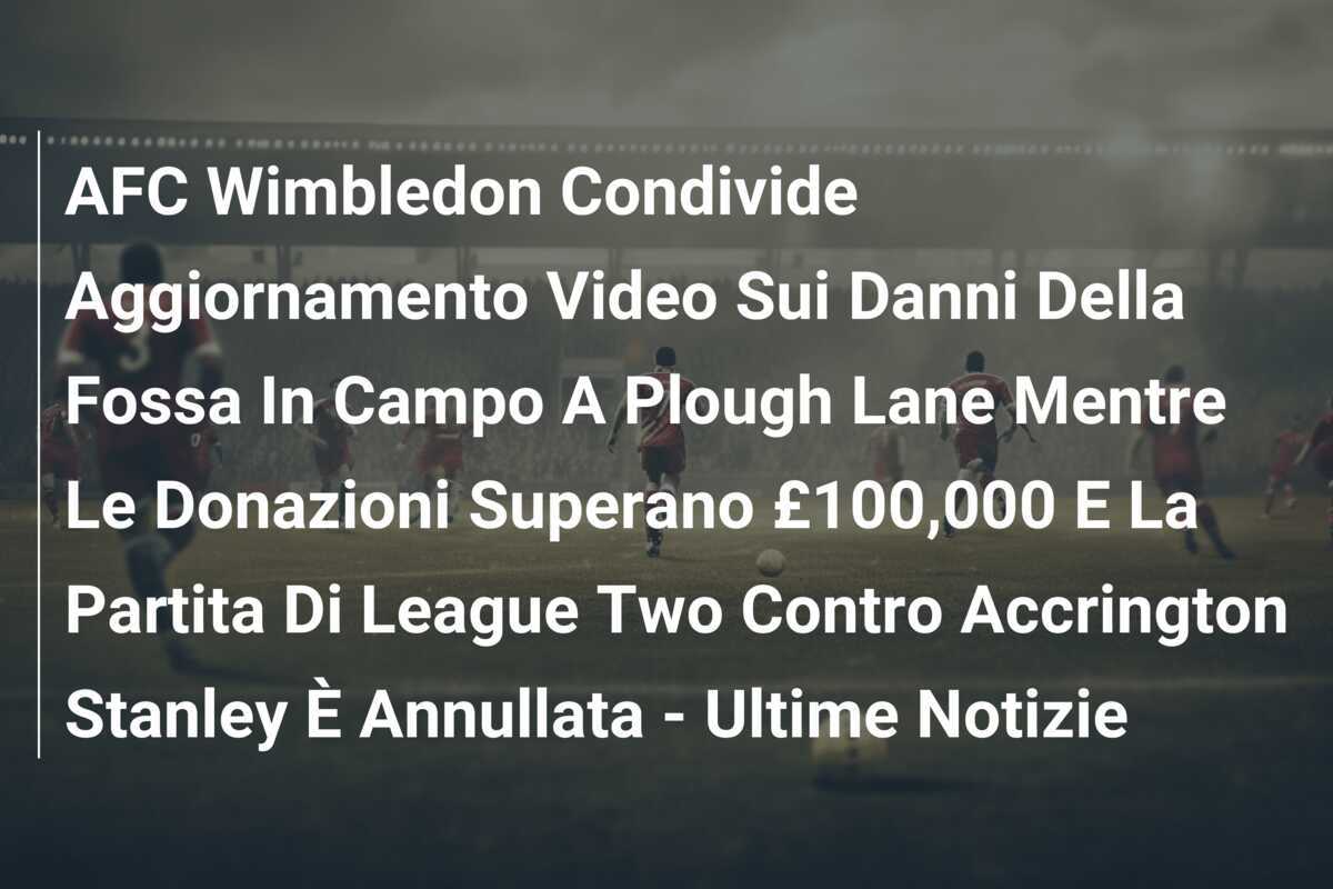 AFC Wimbledon Condivide Aggiornamento Video Sui Danni Della Fossa In Campo A Plough Lane Mentre Le Donazioni Superano £100,000 E La Partita Di League Two Contro Accrington Stanley È Annullata - Ultime Notizie
