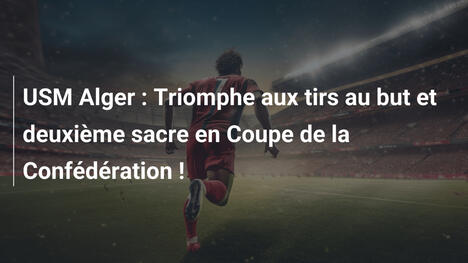 USM Alger : Triomphe aux tirs au but et deuxième sacre en Coupe de la Confédération !