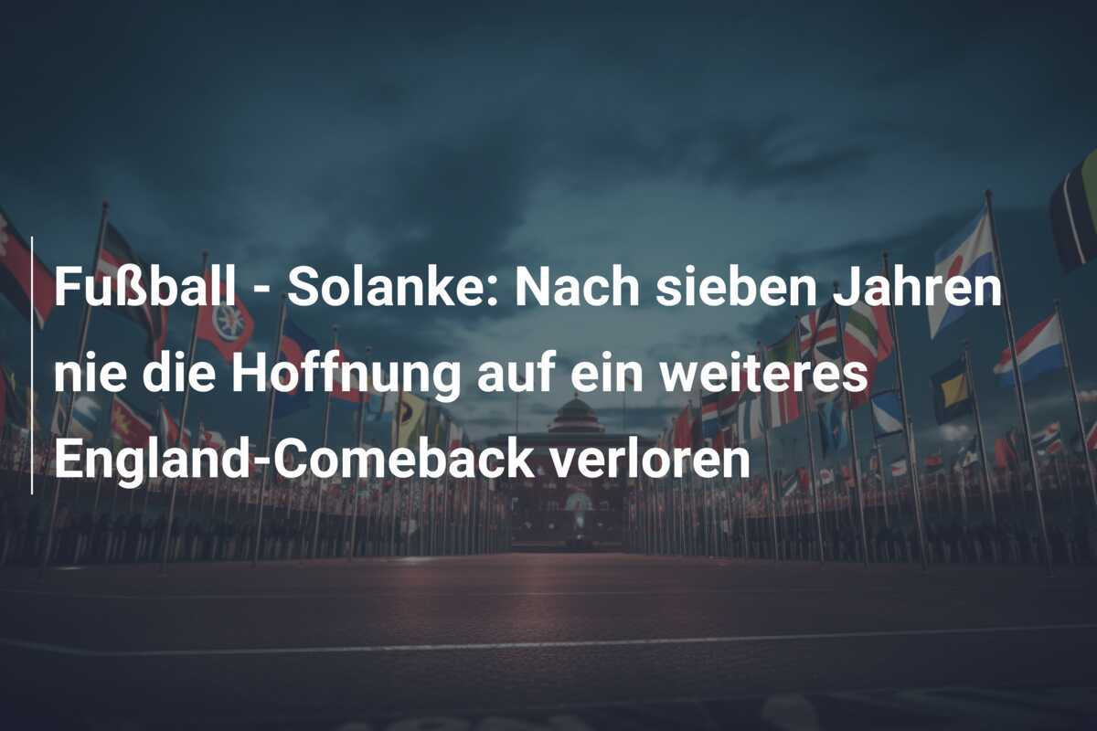 Fußball - Solanke: Nach sieben Jahren nie die Hoffnung auf ein weiteres England-Comeback verloren
