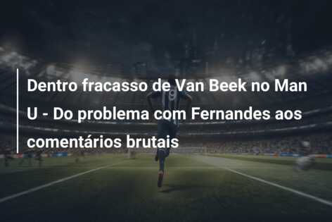 Dentro fracasso de Van Beek no Man U – Do problema com Fernandes aos comentários brutais
