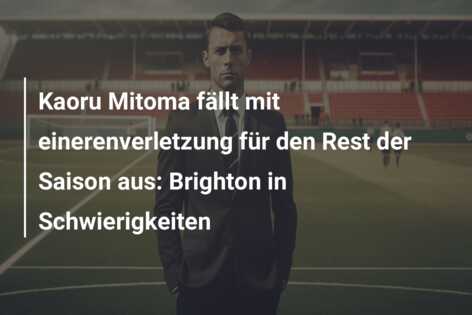 Kaoru Mitoma fällt mit einerenverletzung für den Rest der Saison aus: Brighton in Schwierigkeiten