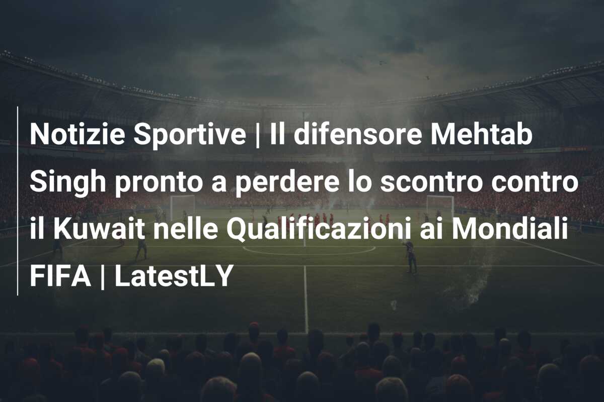 Notizie Sportive | Il difensore Mehtab Singh pronto a perdere lo scontro contro il Kuwait nelle Qualificazioni ai Mondiali FIFA | LatestLY