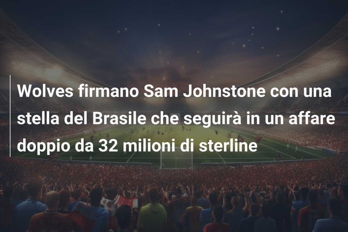 Wolves firmano Sam Johnstone con una stella del Brasile che seguirà in un affare doppio da 32 milioni di sterline