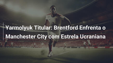 Yarmolyuk Titular: Brentford Enfrenta o Manchester City com Estrela Ucraniana