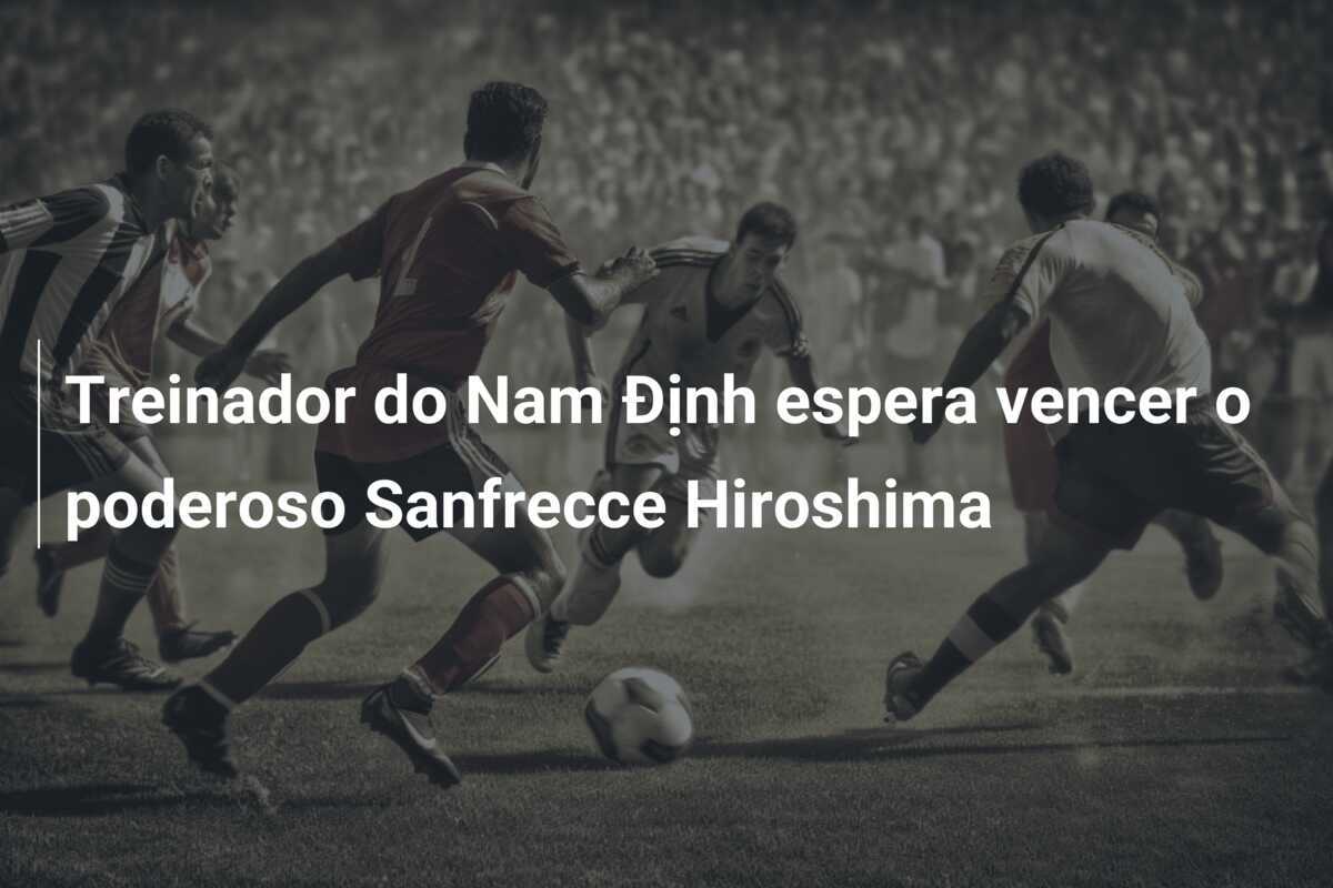 Treinador do Nam Định espera vencer o poderoso Sanfrecce Hiroshima