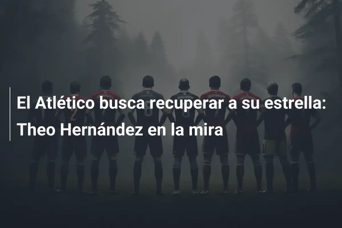 El Atlético busca recuperar a su estrella: Theo Hernández en la mira