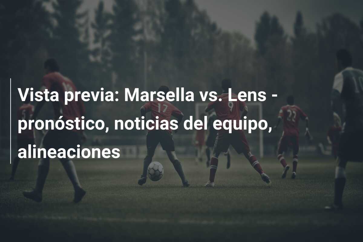 Vista previa: Marsella vs. Lens – pronóstico, noticias del equipo, alineaciones