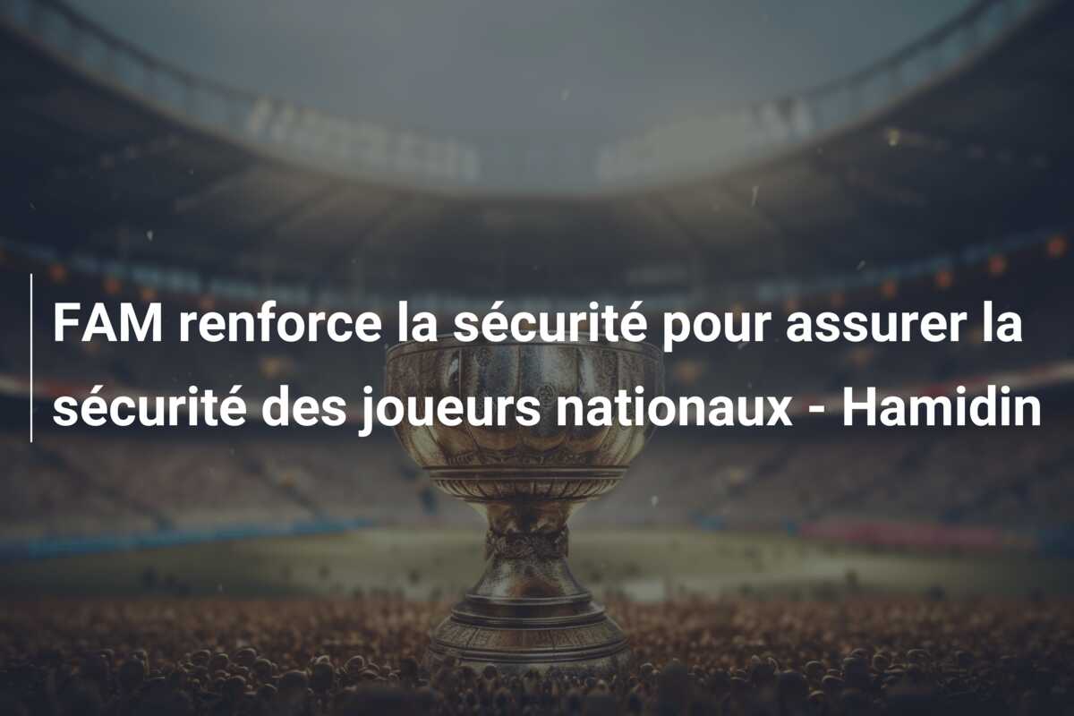 FAM renforce la sécurité pour assurer la sécurité des joueurs nationaux – Hamidin