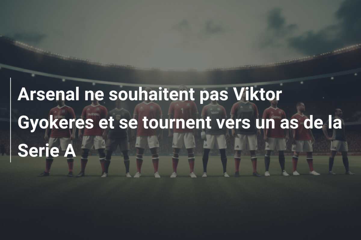 Arsenal ne souhaitent pas Viktor Gyokeres et se tournent vers un as de la Serie A