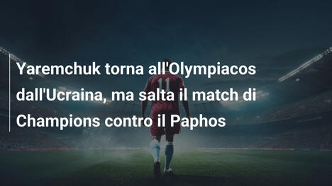 Yaremchuk torna all'Olympiacos dall'Ucraina, ma salta il match di Champions contro il Paphos
