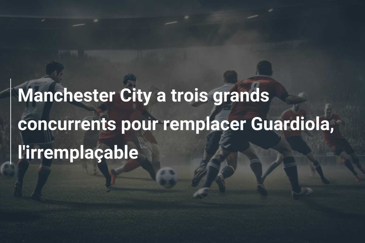 Manchester City a trois grands concurrents pour remplacer Guardiola, l'irremplaçable