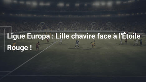 Ligue Europa : Lille chavire face à l'Étoile Rouge !