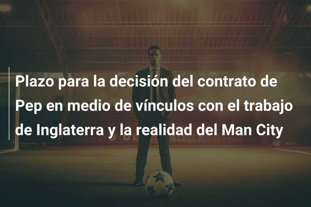 Plazo para la decisión del contrato de Pep en medio de vínculos con el trabajo de Inglaterra y la realidad del Man City