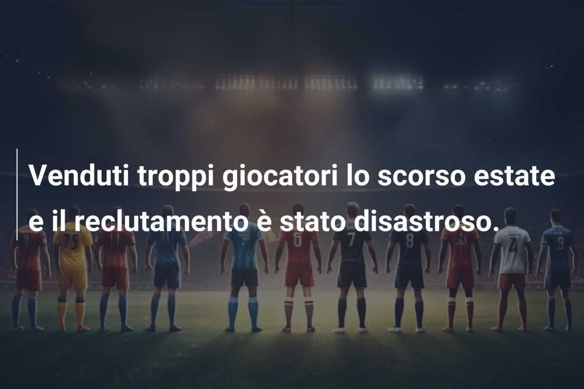 Venduti troppi giocatori lo scorso estate e il reclutamento è stato disastroso.