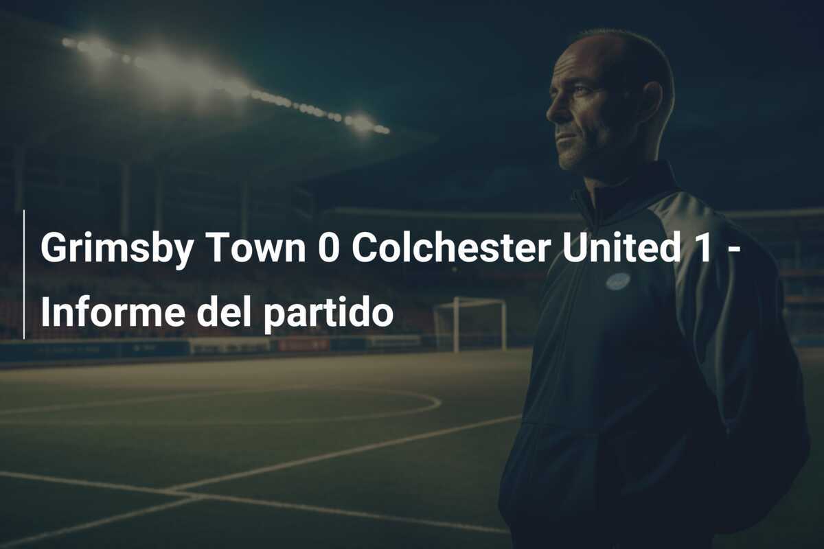 Grimsby Town 0 Colchester United 1 - Informe del partido