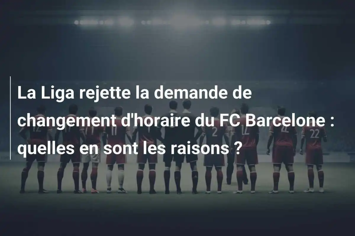 La Liga rejette la demande de changement d'horaire du FC Barcelone : quelles en sont les raisons ?