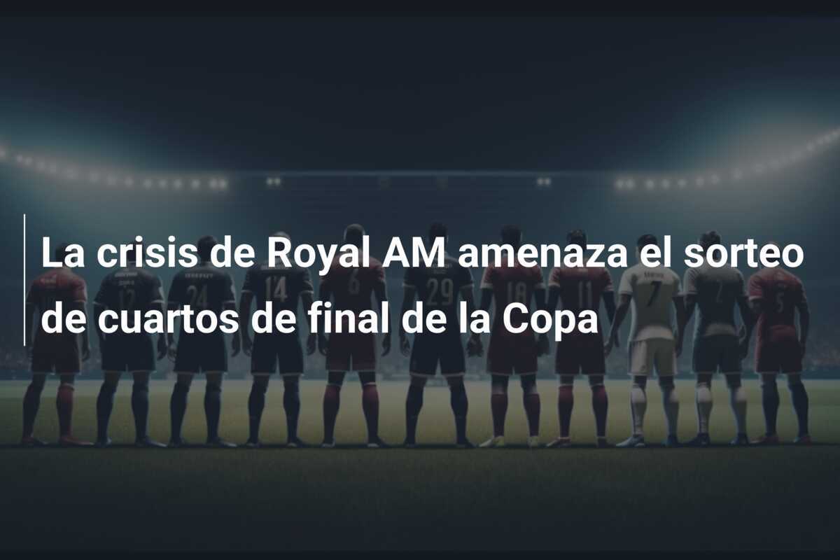 La crisis de Royal AM amenaza el sorteo de cuartos de final de la Copa