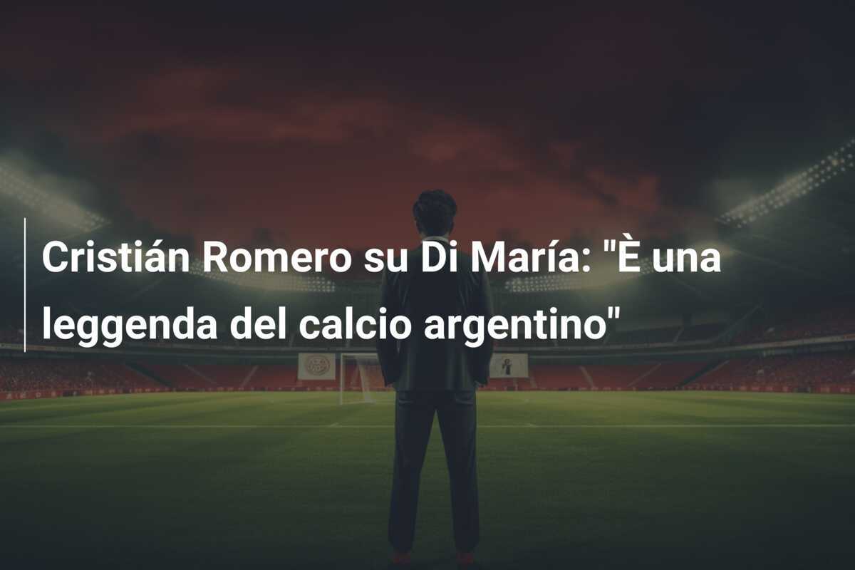 Cristián Romero su Di María: "È una leggenda del calcio argentino"