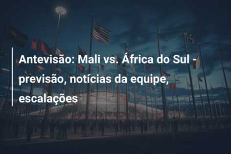 Antevisão: Mali vs. África do Sul – previsão, notícias da equipe, escalações