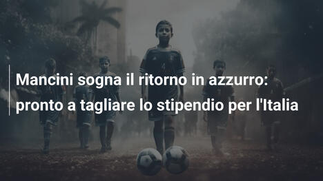 Mancini sogna il ritorno in azzurro: pronto a tagliare lo stipendio per l'Italia