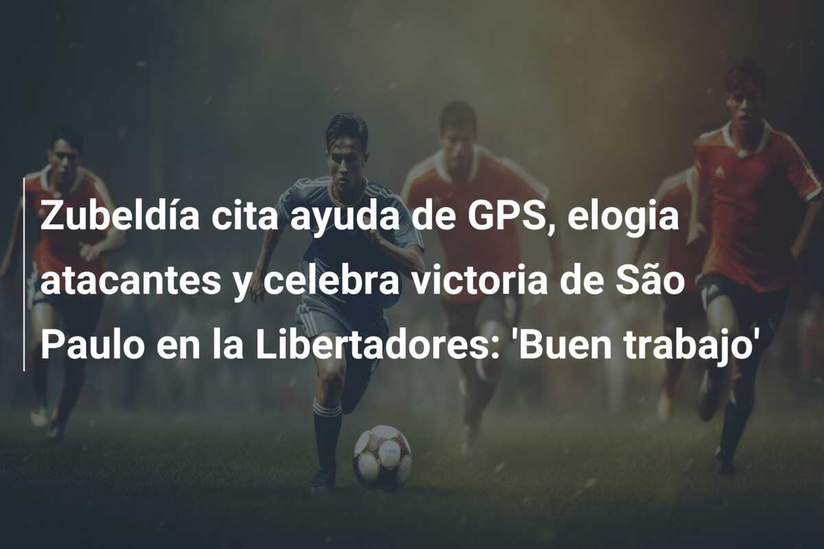 Zubeldía cita ayuda de GPS, elogia atacantes y celebra victoria de São Paulo en la Libertadores: ‘Buen trabajo’