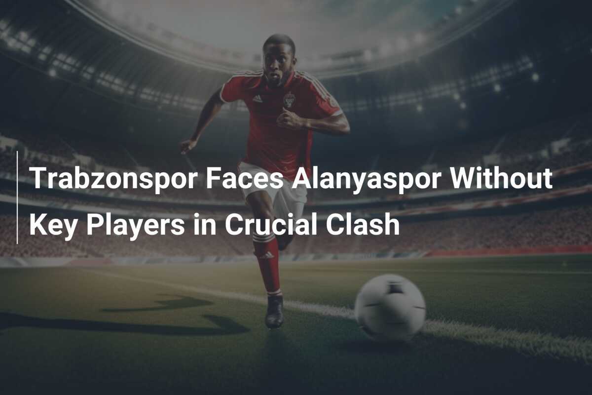 Trabzonspor Hadapi Alanyaspor Tanpa Pemain Kunci di Pertandingan Penting