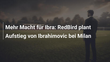 Mehr Macht für Ibra: RedBird plant Aufstieg von Ibrahimovic bei Milan
