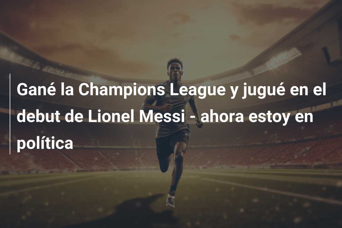 Gané la Champions League y jugué en el debut de Lionel Messi - ahora estoy en política