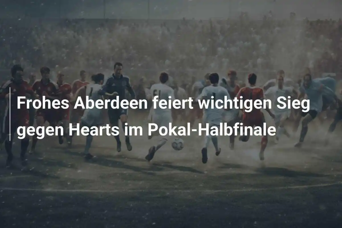Frohes Aberdeen feiert wichtigen Sieg gegen Hearts im Pokal-Halbfinale