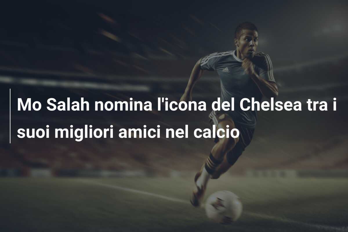Mo Salah nomina l'icona del Chelsea tra i suoi migliori amici nel calcio