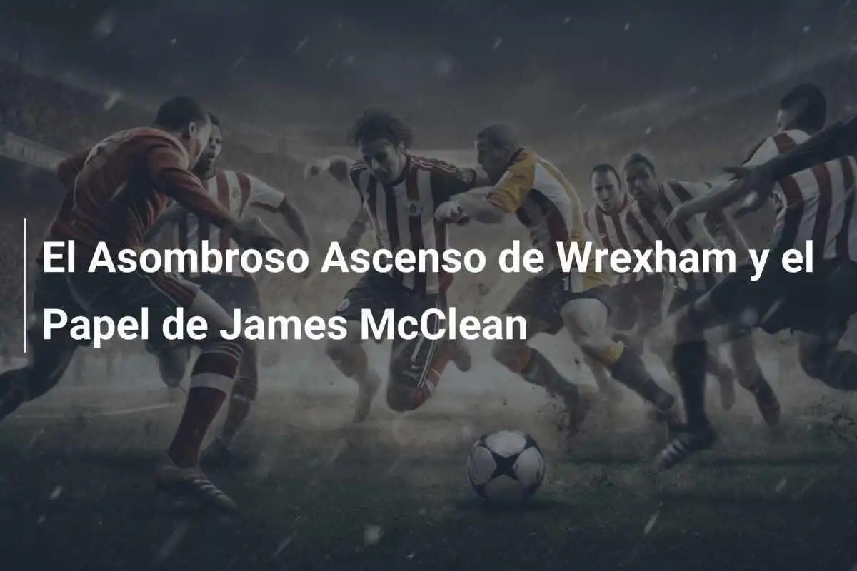 El Asombroso Ascenso de Wrexham y el Papel de James McClean