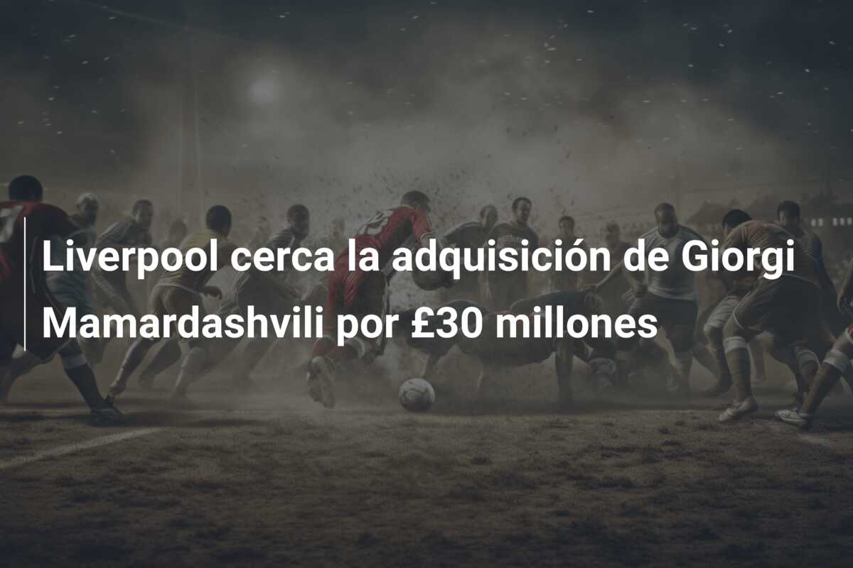 Liverpool cerca la adquisición de Giorgi Mamardashvili por £30 millones