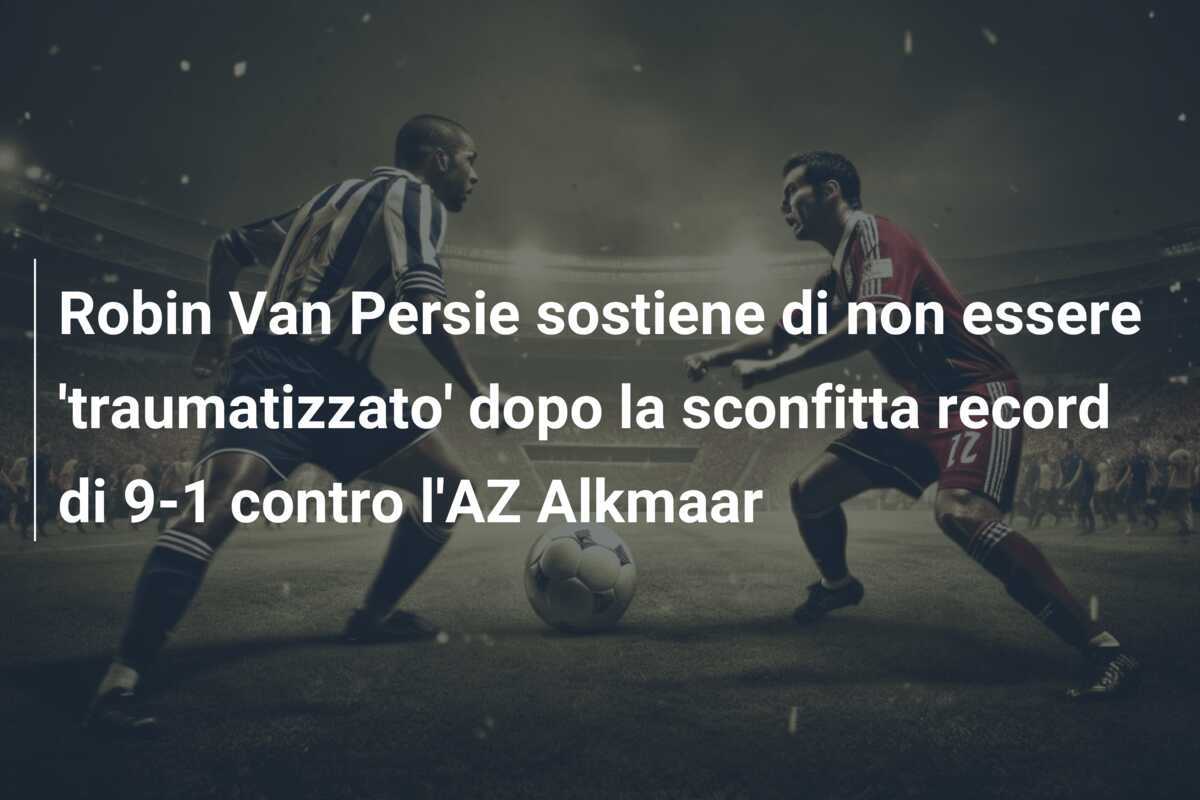 Robin Van Persie sostiene di non essere 'traumatizzato' dopo la sconfitta record di 9-1 contro l'AZ Alkmaar