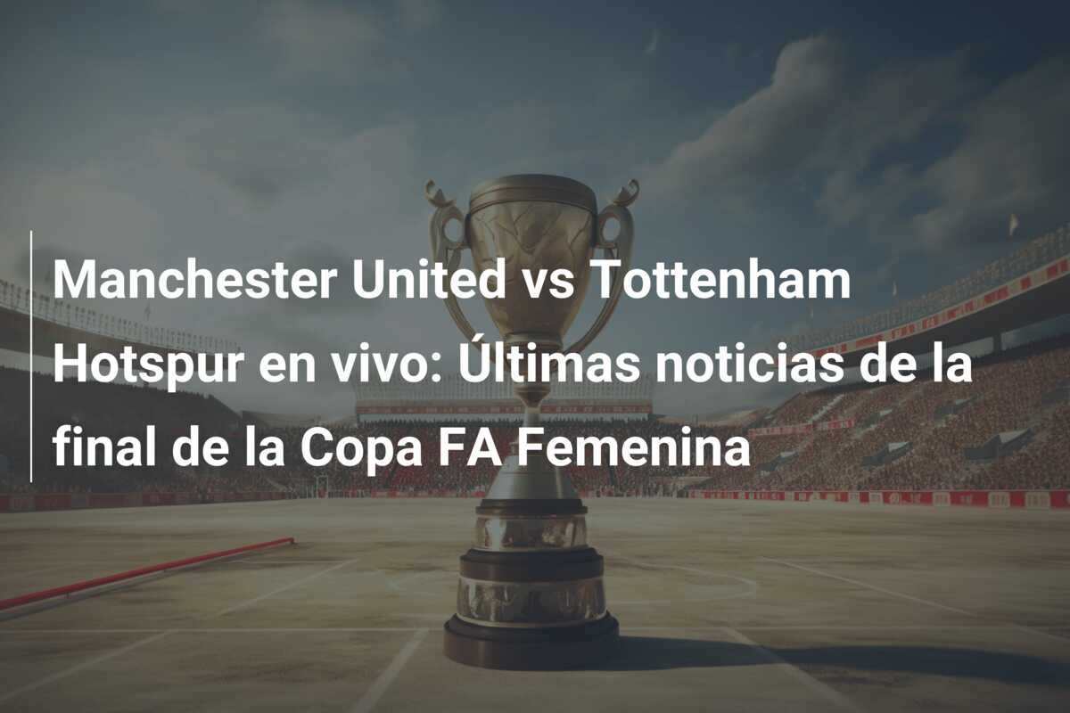 Manchester United vs Tottenham Hotspur en vivo: Últimas noticias de la final de la Copa FA Femenina