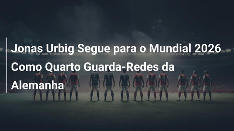 Jonas Urbig Segue para o Mundial 2026 Como Quarto Guarda-Redes da Alemanha