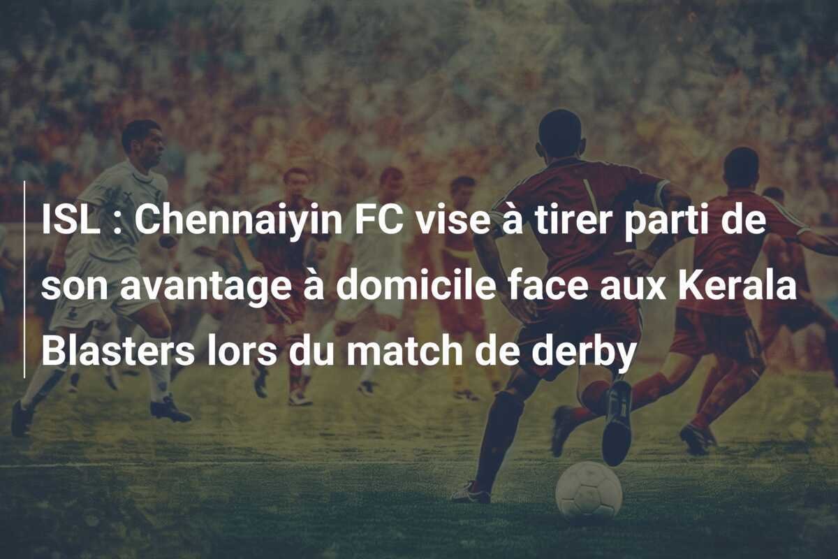 ISL : Chennaiyin FC vise à tirer parti de son avantage à domicile face aux Kerala Blasters lors du match de derby