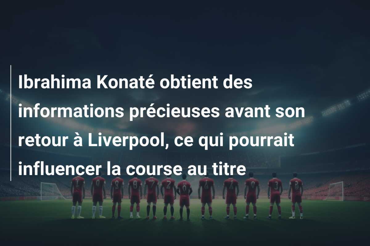 Ibrahima Konaté obtient des informations précieuses avant son retour à Liverpool, ce qui pourrait influencer la course au titre