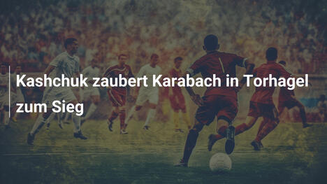 Kashchuk zaubert Karabach in Torhagel zum Sieg