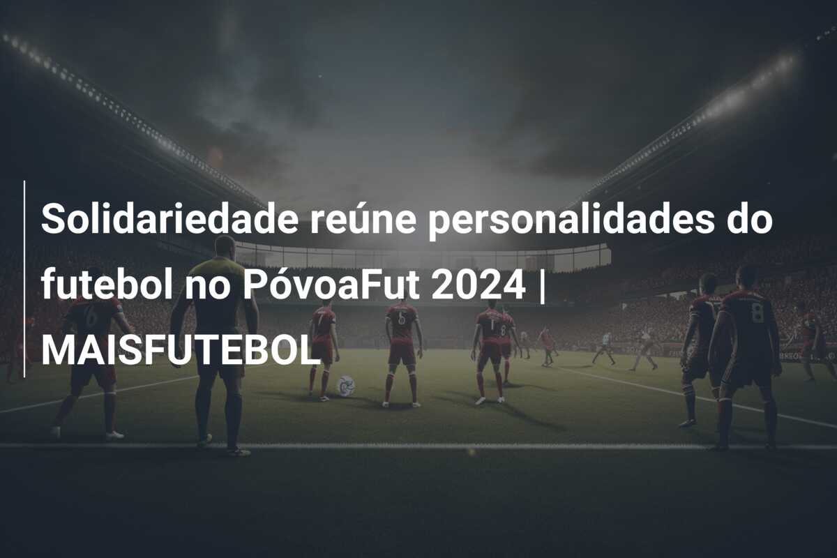 Solidariedade reúne personalidades do futebol no PóvoaFut 2024 | MAISFUTEBOL